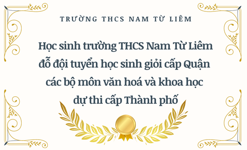 Học sinh trường THCS Nam Từ Liêm đỗ đội tuyển học sinh giỏi cấp Quận  các bộ môn văn hoá và khoa học dự thi cấp Thành phố