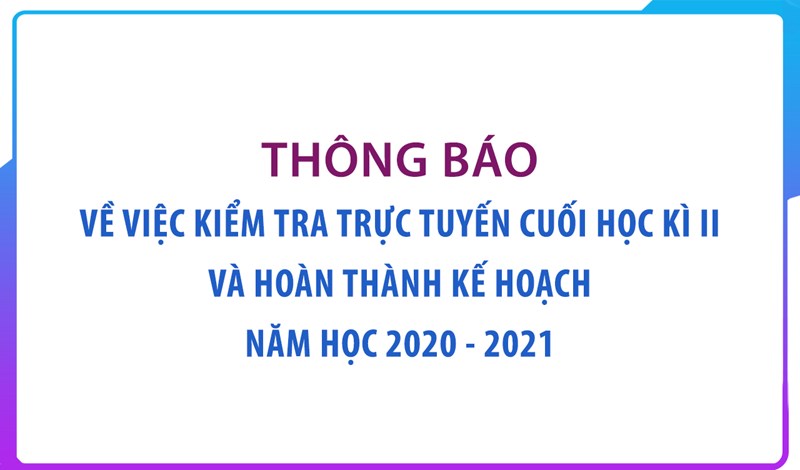 Thông báo về việc kiểm tra trực tuyến cuối học kì ii và hoàn thành kế hoạch năm học 2020 - 2021