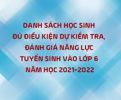 Danh sách học sinh đủ điều kiện dự kiểm tra, đánh giá năng lực tuyển sinh vào lớp 6 năm học 2021-2022