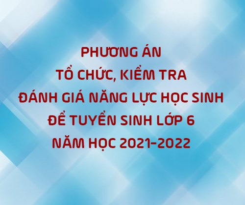 Phương án tổ chức kiểm tra, đánh giá năng lực học sinh để tuyển sinh lớp 6 năm học 2021-2022