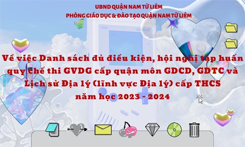 Về việc Danh sách đủ điều kiện, hội nghị tập huấn quy chế thi GVDG cấp quận môn GDCD, GDTC và Lịch sử Địa Lý (lĩnh vực Địa lý) cấp THCS năm học 2023 - 2024